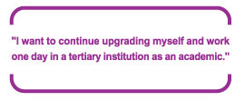 "I want to continue upgrading myself and work one day in a tertiary institution as an academic."