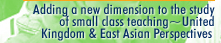 Adding a new dimension to the study of small class teaching~United Kingdom and East Asian Perspectives 