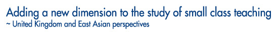 Adding a new dimension to the study of small class teaching ~ United Kingdom and East Asian perspectives 